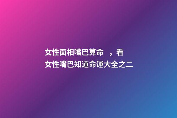 女性面相嘴巴算命，看女性嘴巴知道命運大全之二